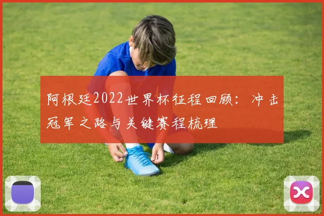 阿根廷2022世界杯征程回顾：冲击冠军之路与关键赛程梳理