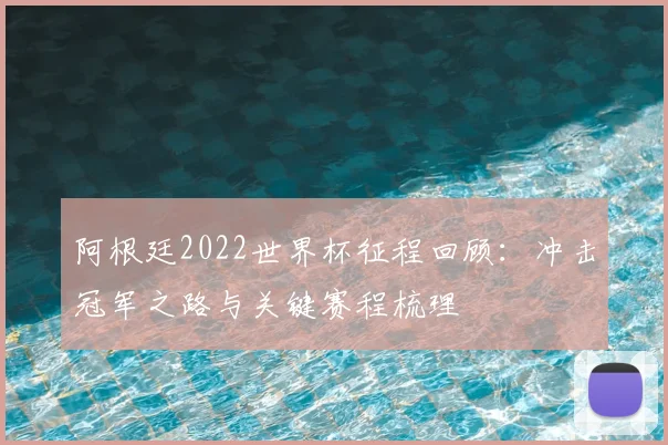 阿根廷2022世界杯征程回顾:冲击冠军之路与关键赛程梳理