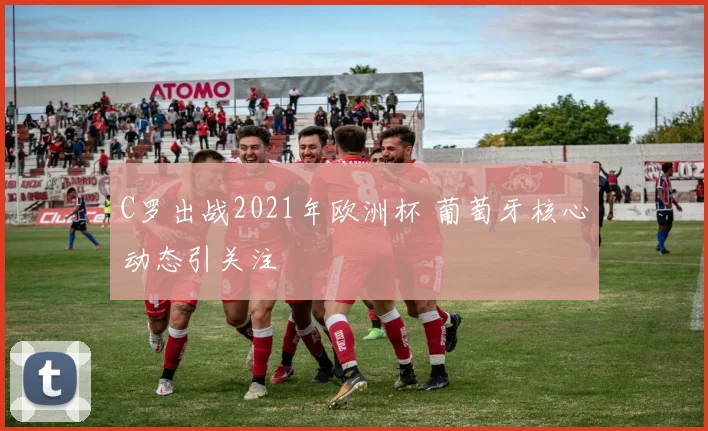 C罗出战2021年欧洲杯 葡萄牙核心动态引关注
