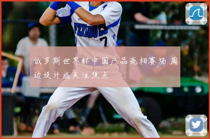 俄罗斯世界杯中国产品亮相赛场 周边设计成关注焦点