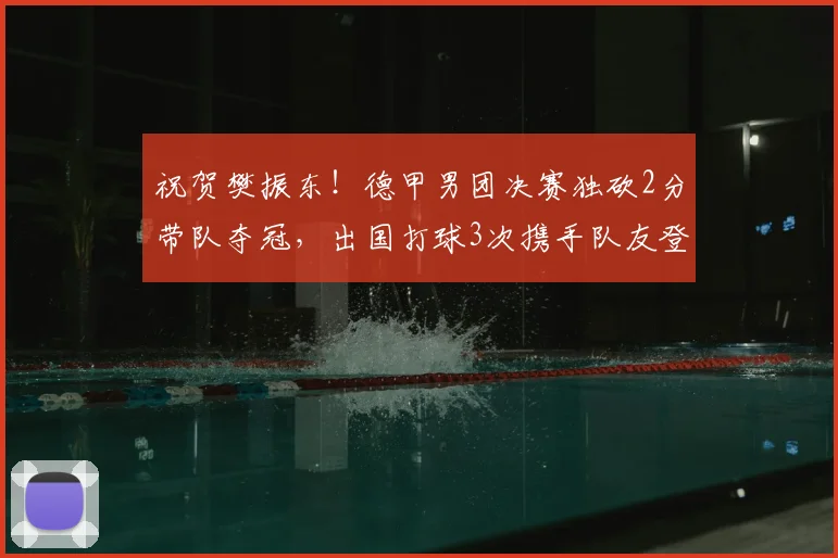 祝贺樊振东!德甲男团决赛独砍2分带队夺冠,出国打球3次携手队友登顶,击败的竟是下家_萨尔布吕肯_赛季_杜塞尔多夫
