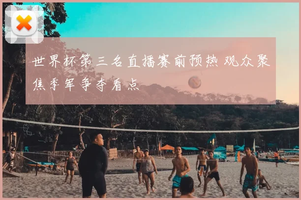 世界杯第三名直播赛前预热 观众聚焦季军争夺看点