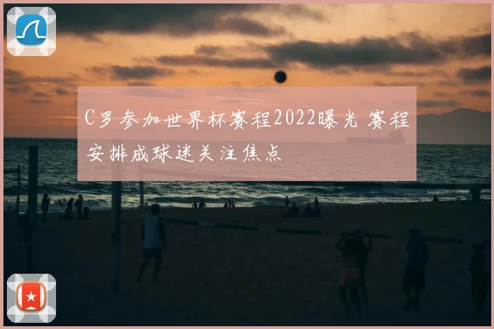 C罗参加世界杯赛程2022曝光 赛程安排成球迷关注焦点
