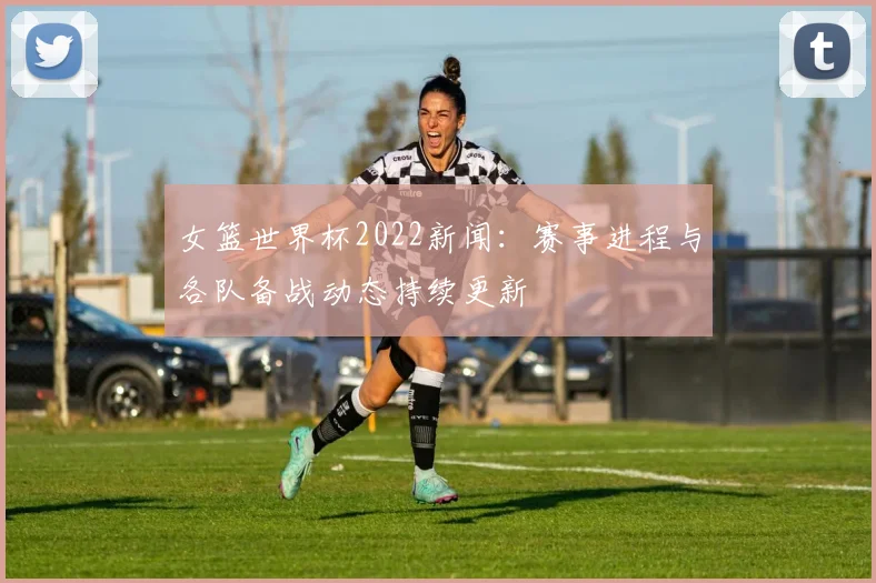 女篮世界杯2022新闻:赛事进程与各队备战动态持续更新