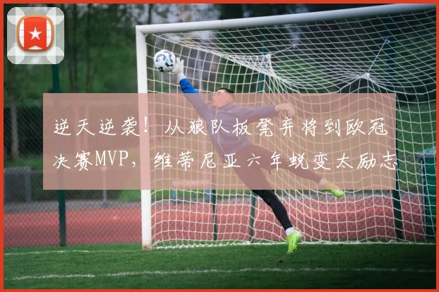 逆天逆袭!从狼队板凳弃将到欧冠决赛MVP,维蒂尼亚六年蜕变太励志_赛季_点球_比赛