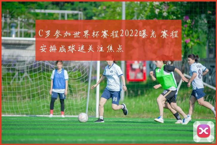 C罗参加世界杯赛程2022曝光 赛程安排成球迷关注焦点
