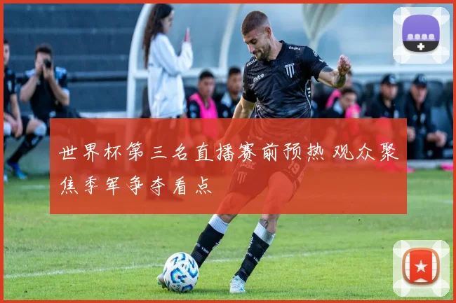 世界杯第三名直播赛前预热 观众聚焦季军争夺看点