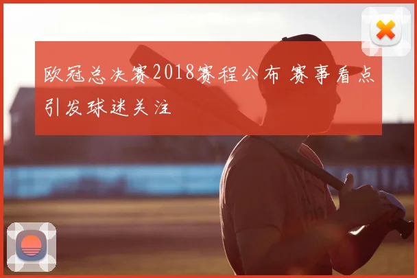 欧冠总决赛2018赛程公布 赛事看点引发球迷关注