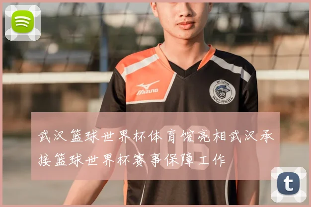 武汉篮球世界杯体育馆亮相武汉承接篮球世界杯赛事保障工作