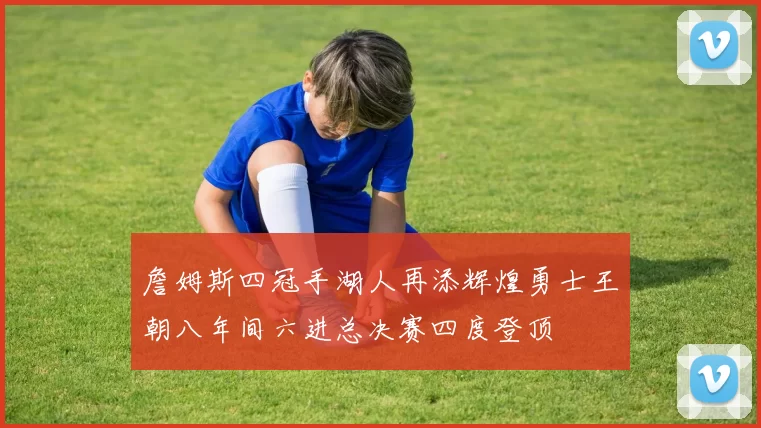 詹姆斯四冠手湖人再添辉煌勇士王朝八年间六进总决赛四度登顶