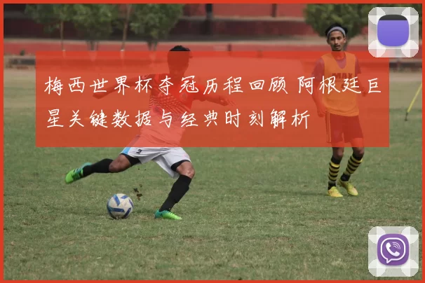 梅西世界杯夺冠历程回顾 阿根廷巨星关键数据与经典时刻解析