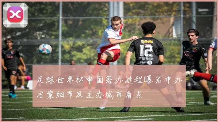 足球世界杯中国筹办进程曝光申办方案细节及主办城市看点