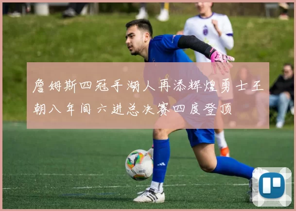 詹姆斯四冠手湖人再添辉煌勇士王朝八年间六进总决赛四度登顶