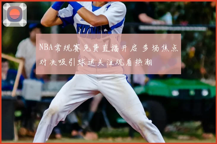 NBA常规赛免费直播开启 多场焦点对决吸引球迷关注观看热潮