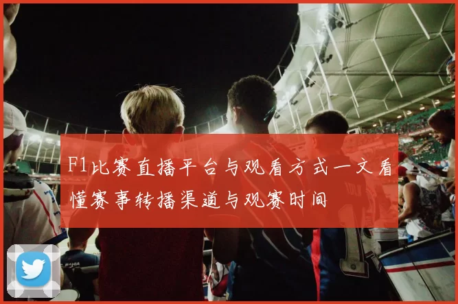 F1比赛直播平台与观看方式一文看懂赛事转播渠道与观赛时间