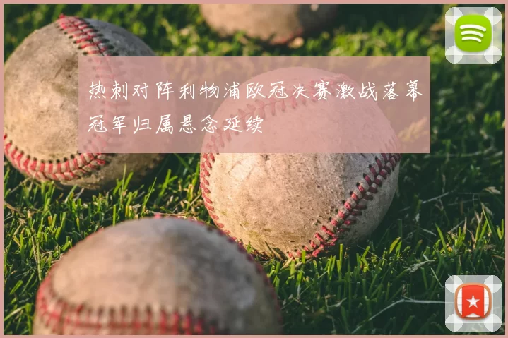 热刺对阵利物浦欧冠决赛激战落幕冠军归属悬念延续