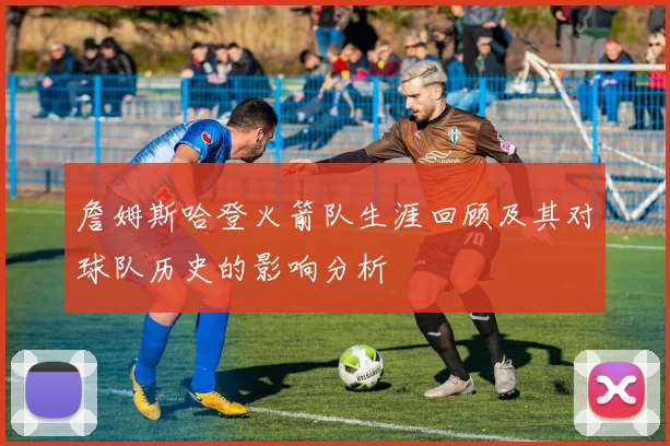 詹姆斯哈登火箭队生涯回顾及其对球队历史的影响分析