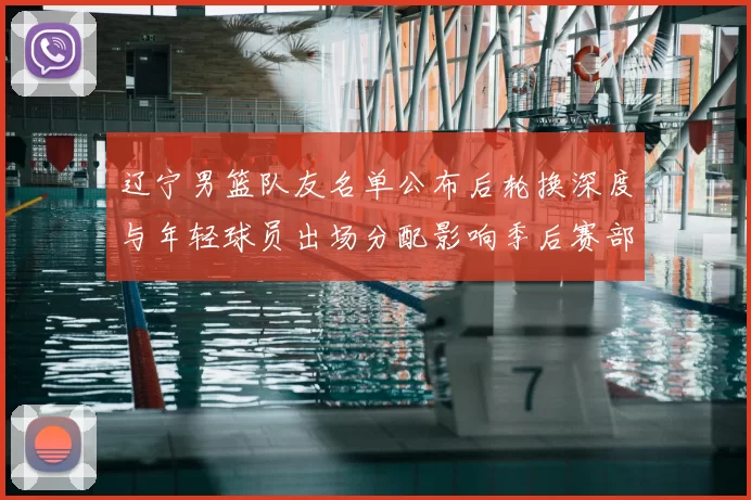 辽宁男篮队友名单公布后轮换深度与年轻球员出场分配影响季后赛部署