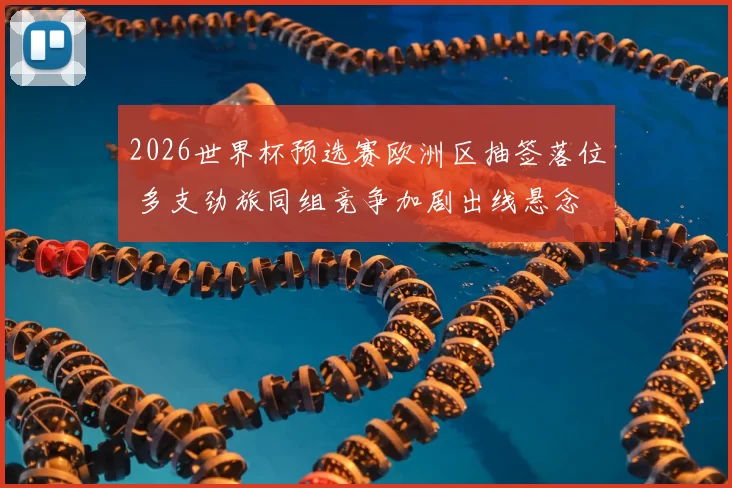 2026世界杯预选赛欧洲区抽签落位 多支劲旅同组竞争加剧出线悬念