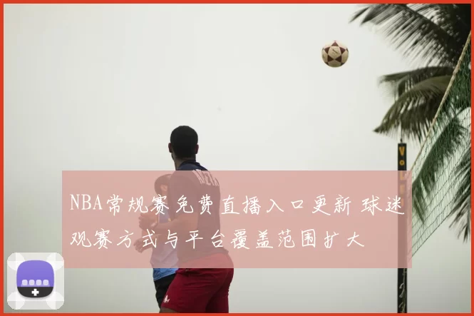 NBA常规赛免费直播入口更新 球迷观赛方式与平台覆盖范围扩大