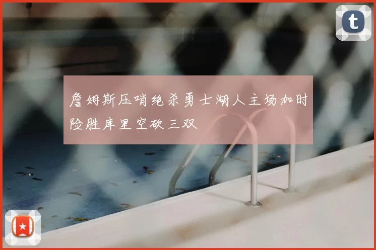 詹姆斯压哨绝杀勇士湖人主场加时险胜库里空砍三双