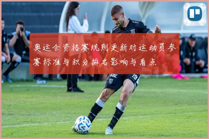 奥运会资格赛规则更新对运动员参赛标准与积分排名影响与看点