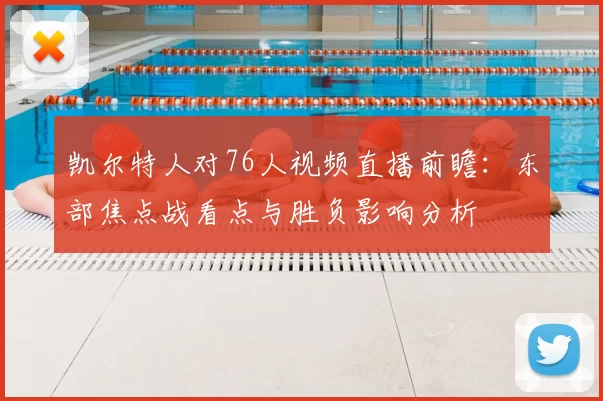 凯尔特人对76人视频直播前瞻：东部焦点战看点与胜负影响分析