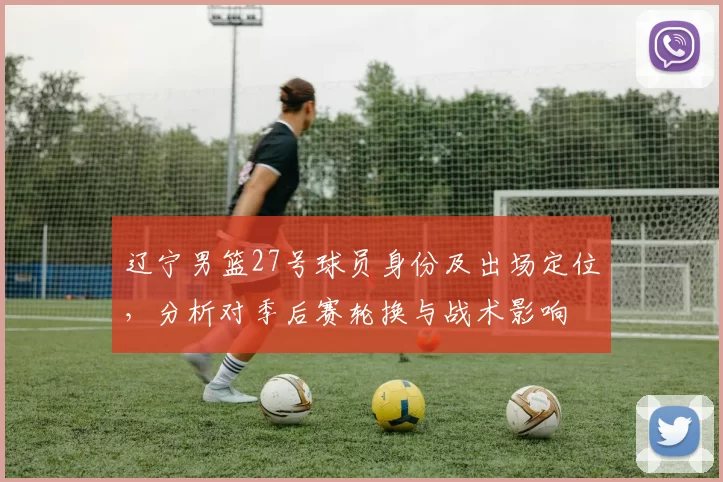 辽宁男篮27号球员身份及出场定位，分析对季后赛轮换与战术影响