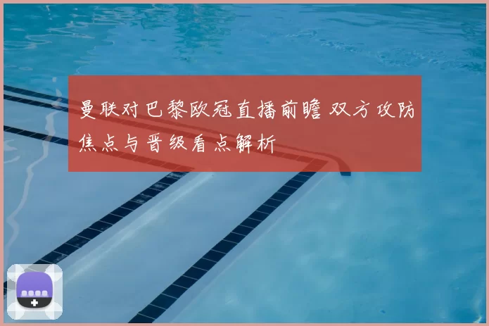 曼联对巴黎欧冠直播前瞻 双方攻防焦点与晋级看点解析