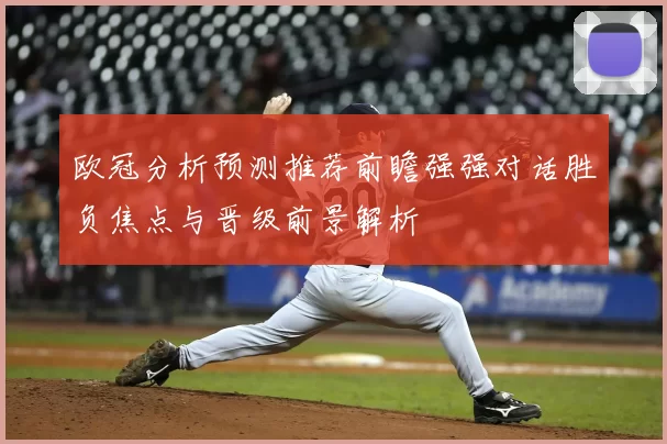 欧冠分析预测推荐前瞻强强对话胜负焦点与晋级前景解析