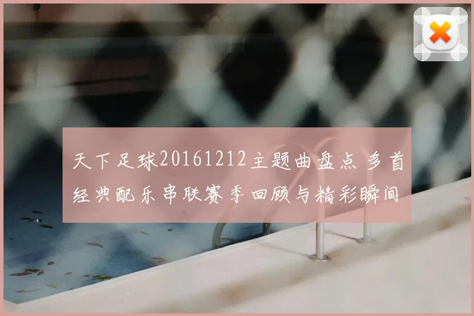 天下足球20161212主题曲盘点 多首经典配乐串联赛季回顾与精彩瞬间