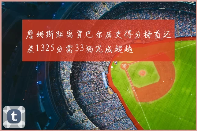 詹姆斯距离贾巴尔历史得分榜首还差1325分需33场完成超越