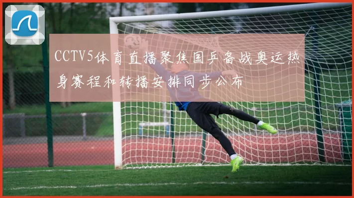 CCTV5体育直播聚焦国乒备战奥运热身赛程和转播安排同步公布