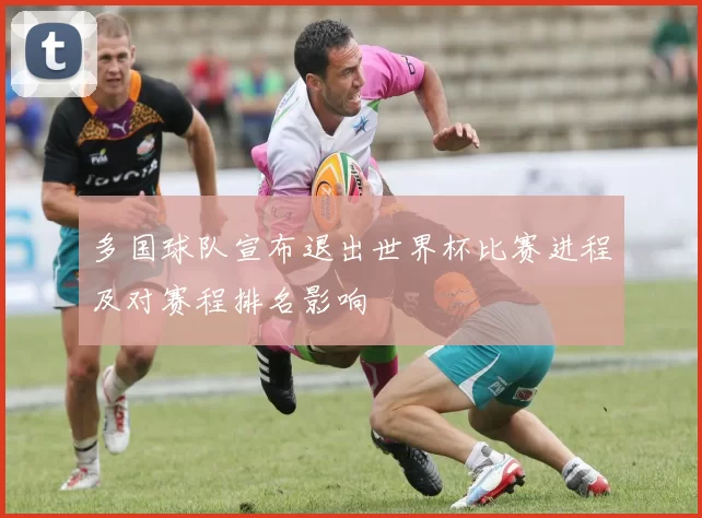 多国球队宣布退出世界杯比赛进程及对赛程排名影响