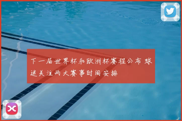 下一届世界杯和欧洲杯赛程公布 球迷关注两大赛事时间安排