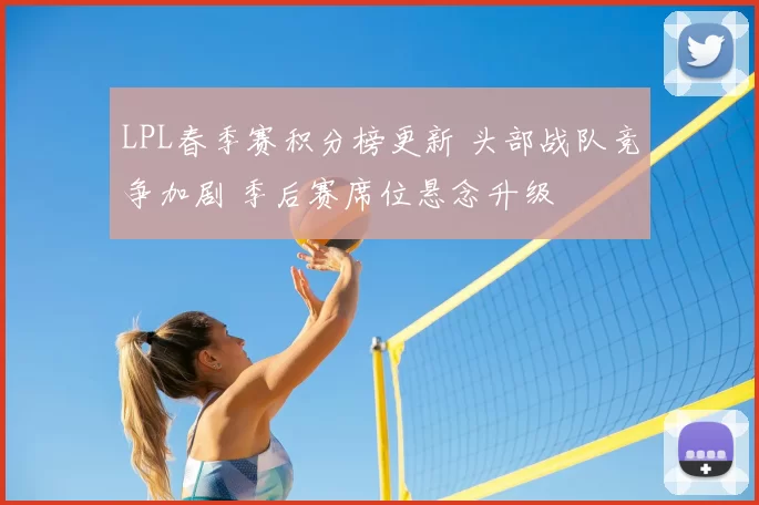 LPL春季赛积分榜更新 头部战队竞争加剧 季后赛席位悬念升级