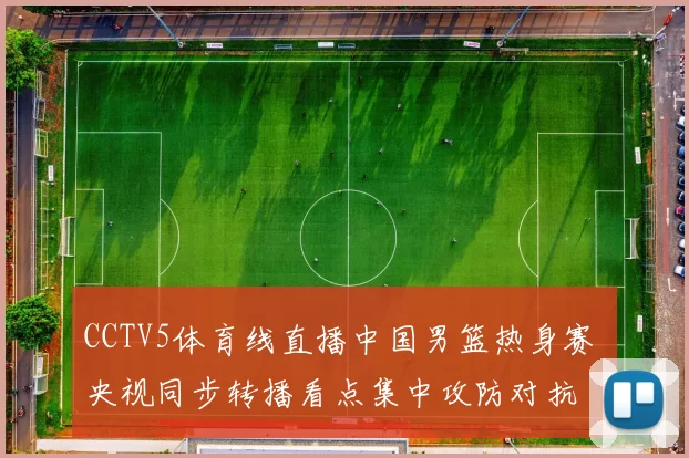 CCTV5体育线直播中国男篮热身赛 央视同步转播看点集中攻防对抗