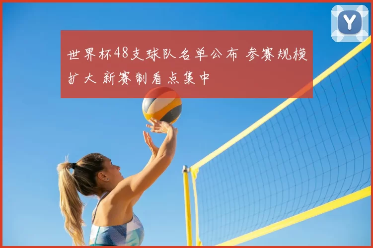 世界杯48支球队名单公布 参赛规模扩大 新赛制看点集中