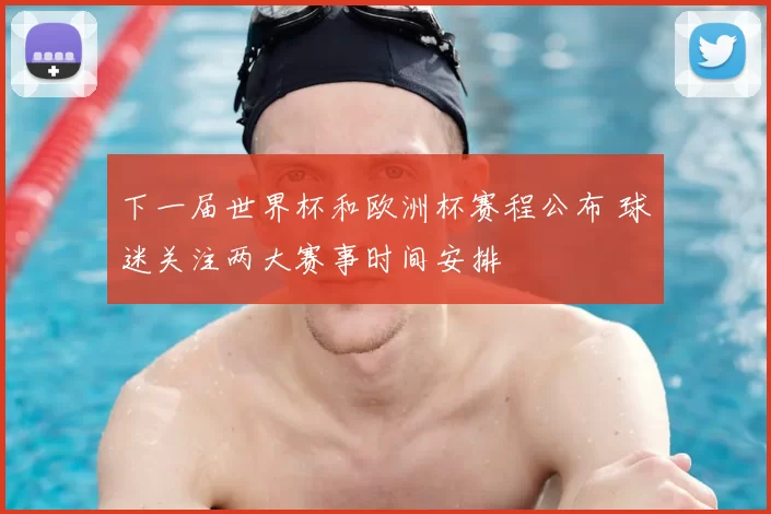 下一届世界杯和欧洲杯赛程公布 球迷关注两大赛事时间安排