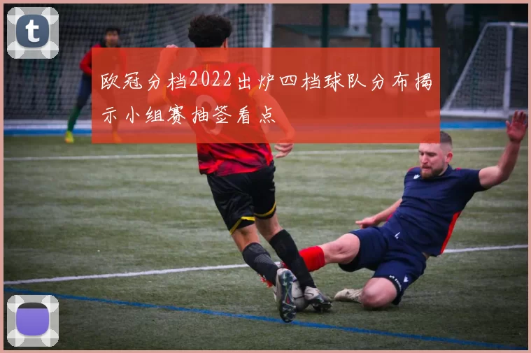 欧冠分档2022出炉四档球队分布揭示小组赛抽签看点