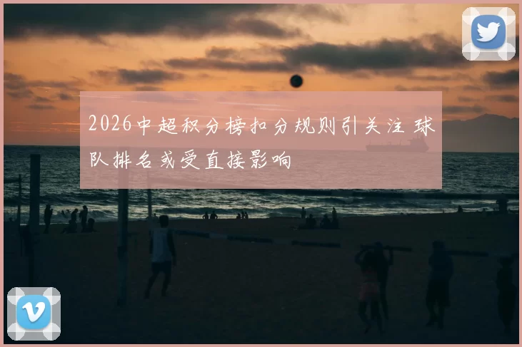 2026中超积分榜扣分规则引关注 球队排名或受直接影响