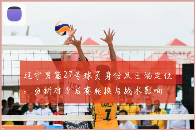 辽宁男篮27号球员身份及出场定位，分析对季后赛轮换与战术影响