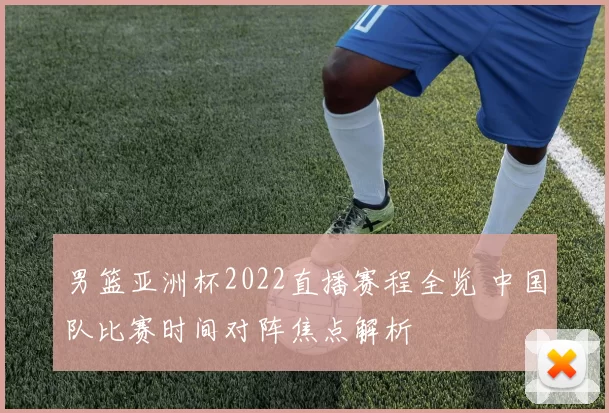 男篮亚洲杯2022直播赛程全览 中国队比赛时间对阵焦点解析