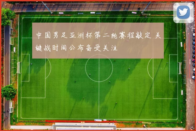 中国男足亚洲杯第二轮赛程敲定 关键战时间公布备受关注