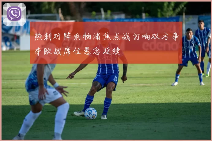 热刺对阵利物浦焦点战打响双方争夺欧战席位悬念延续