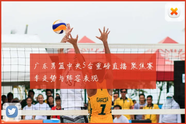 广东男篮中央5台重磅直播 聚焦赛季走势与阵容表现