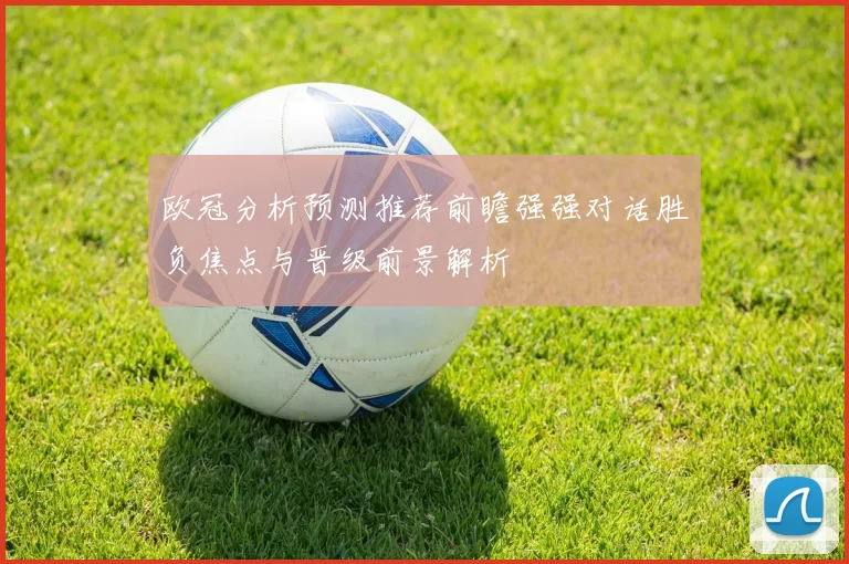 欧冠分析预测推荐前瞻强强对话胜负焦点与晋级前景解析