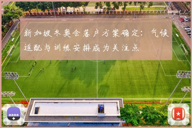 新加坡冬奥会落户方案确定：气候适配与训练安排成为关注点