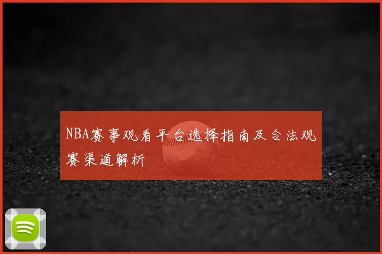 NBA赛事观看平台选择指南及合法观赛渠道解析