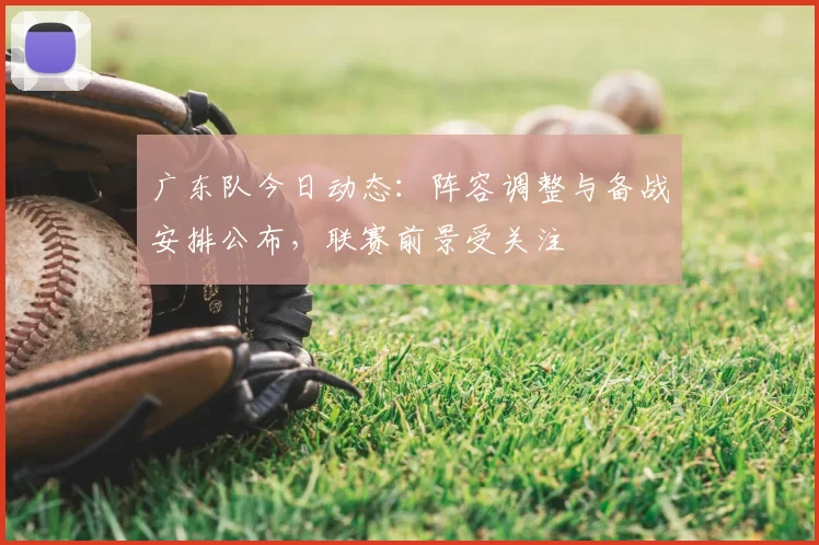 广东队今日动态：阵容调整与备战安排公布，联赛前景受关注
